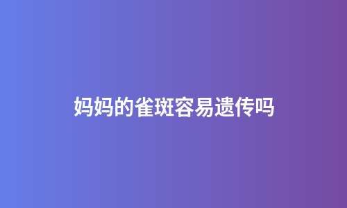 妈妈的雀斑容易遗传吗