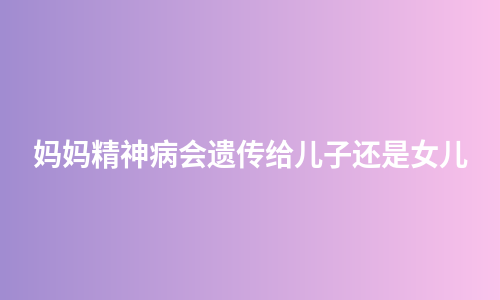 妈妈精神病会遗传给儿子还是女儿