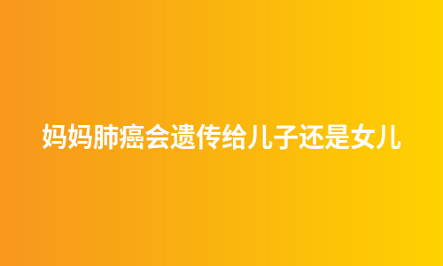 妈妈肺癌会遗传给儿子还是女儿
