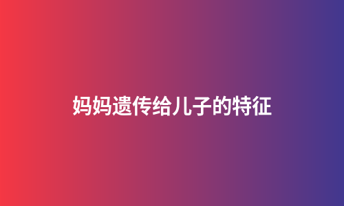 妈妈遗传给儿子的特征