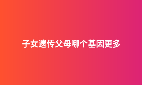 子女遗传父母哪个基因更多