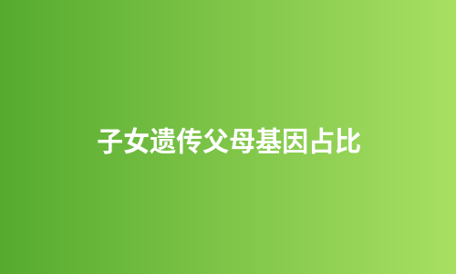 子女遗传父母基因占比