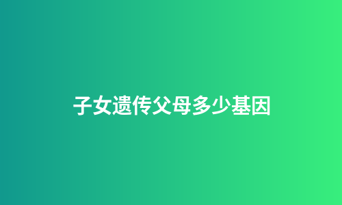 子女遗传父母多少基因