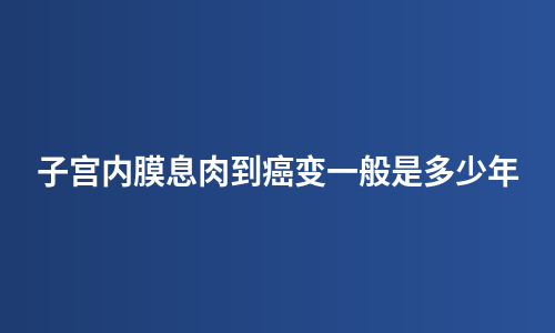 子宫内膜息肉到癌变一般是多少年
