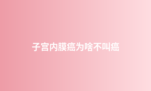 子宫内膜癌为啥不叫癌