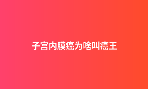 子宫内膜癌为啥叫癌王
