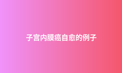 子宫内膜癌自愈的例子