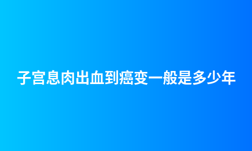 子宫息肉出血到癌变一般是多少年