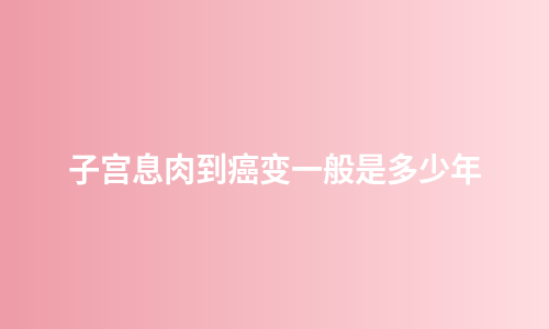 子宫息肉到癌变一般是多少年