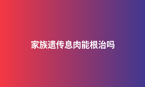 家族遗传息肉能根治吗
