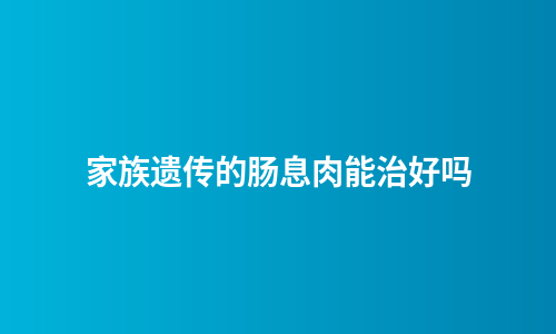 家族遗传的肠息肉能治好吗