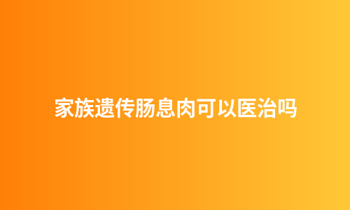 家族遗传肠息肉可以医治吗