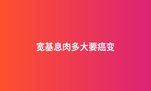 宽基息肉多大要癌变