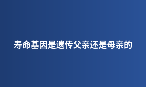 寿命基因是遗传父亲还是母亲的