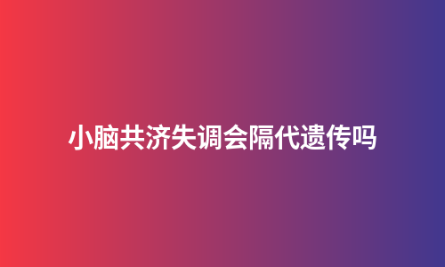 小脑共济失调会隔代遗传吗