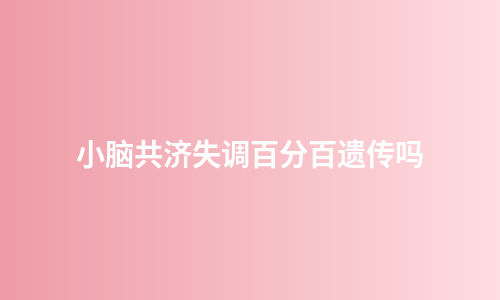 小脑共济失调百分百遗传吗