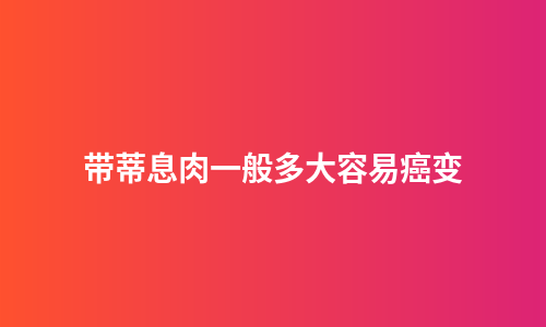 带蒂息肉一般多大容易癌变