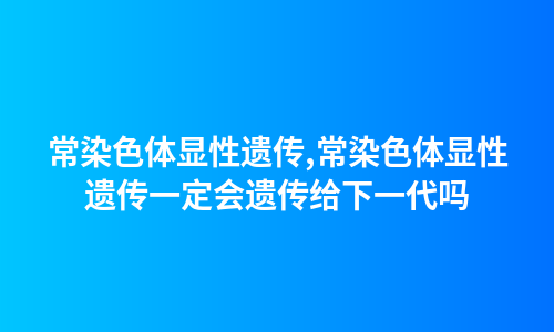 常染色体显性遗传,常染色体显性遗传一定会遗传给下一代吗