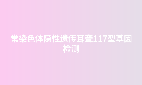 常染色体隐性遗传耳聋117型基因检测