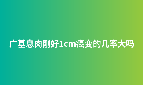 广基息肉刚好1cm癌变的几率大吗