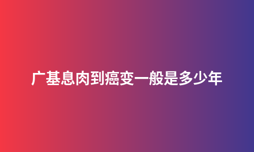 广基息肉到癌变一般是多少年
