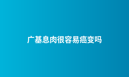 广基息肉很容易癌变吗