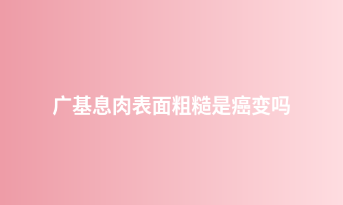 广基息肉表面粗糙是癌变吗