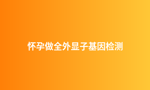 怀孕做全外显子基因检测