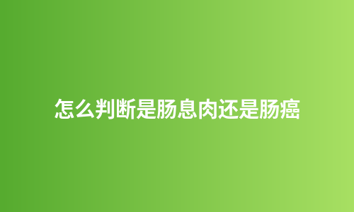 怎么判断是肠息肉还是肠癌