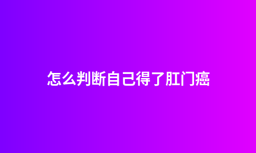 怎么判断自己得了肛门癌