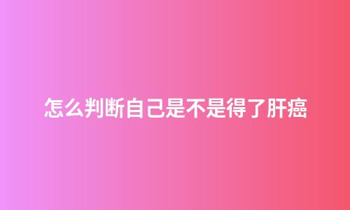 怎么判断自己是不是得了肝癌