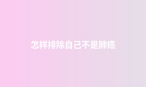 怎样排除自己不是肺癌
