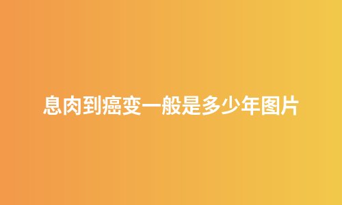 息肉到癌变一般是多少年图片