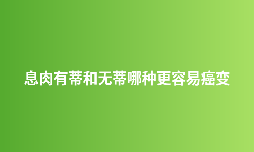 息肉有蒂和无蒂哪种更容易癌变