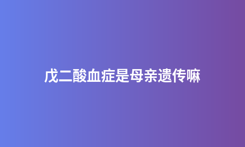 戊二酸血症是母亲遗传嘛
