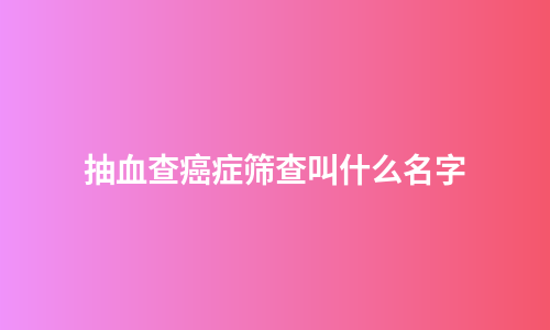 抽血查癌症筛查叫什么名字
