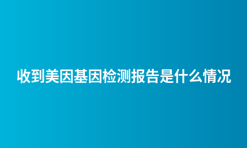 收到美因基因检测报告是什么情况
