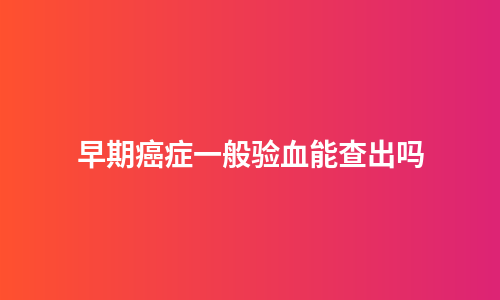 早期癌症一般验血能查出吗