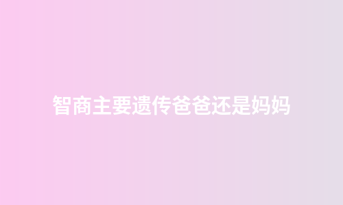 智商主要遗传爸爸还是妈妈
