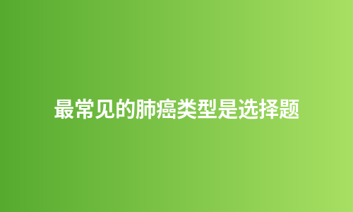 最常见的肺癌类型是选择题