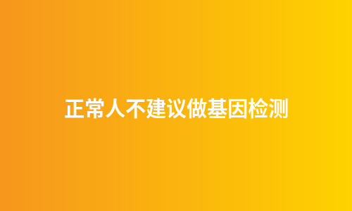 正常人不建议做基因检测