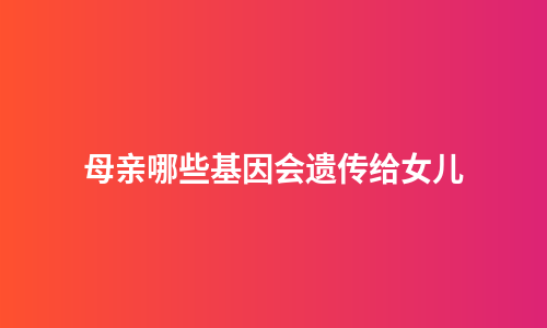母亲哪些基因会遗传给女儿