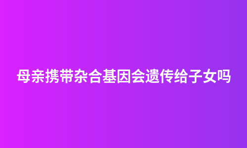 母亲携带杂合基因会遗传给子女吗