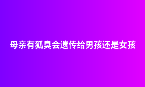 母亲有狐臭会遗传给男孩还是女孩