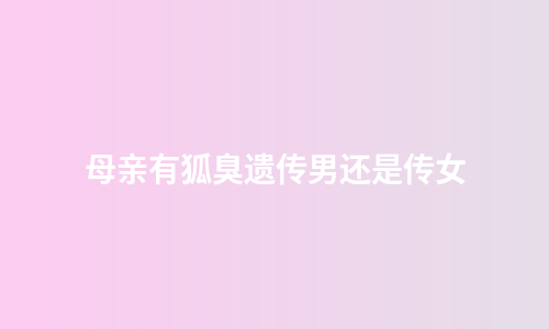 母亲有狐臭遗传男还是传女