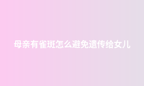 母亲有雀斑怎么避免遗传给女儿