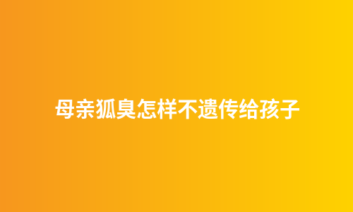 母亲狐臭怎样不遗传给孩子