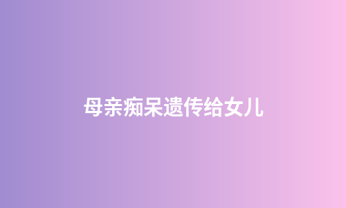 母亲痴呆遗传给女儿