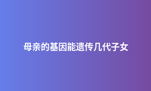 母亲的基因能遗传几代子女