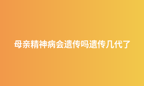 母亲精神病会遗传吗遗传几代了